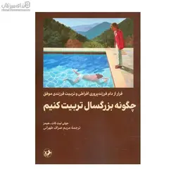 چگونه بزرگسال تربيت كنيم (فرار از دام فرزندپروري افراطي و تربيت فرزندي موفق)