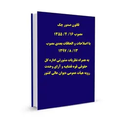 قانون صدور چک  مصوب 16/ 4/ 1355 با اصلاحات و الحاقات بعدی مصوب 13/ 8/ 1397  به همراه نظریات مشورتی اداره کل حقوقی قوه قضاییه و آرای وحدت رویه هیأت عمومی دیوان عالی کشور