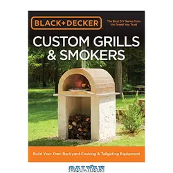 دانلود کتاب Black &amp; Decker Custom Grills &amp; Smokers: Build Your Own Backyard Cooking &amp; Tailgating Equipment