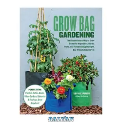 دانلود کتاب Grow Bag Gardening • The Revolutionary Way to Grow Bountiful Vegetables, Herbs, Fruits, &amp; Flowers in Lightweight, Eco-friendly Fabric Pots