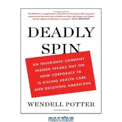 دانلود کتاب Deadly Spin: An Insurance Company Insider Speaks Out on How Corporate PR Is Killing Health Care and Deceiving Americans