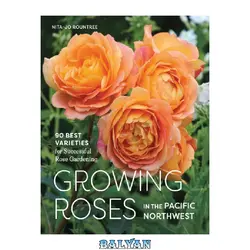 دانلود کتاب Growing roses in the Pacific Northwest: 90 best varieties for successful rose gardening