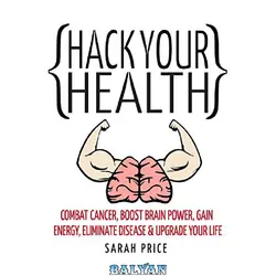 دانلود کتاب Hack Your Health: Combat Cancer, Boost Brain Power, Gain Energy, Eliminate Disease, Upgrade Your Life - BECOME SUPERHUMAN