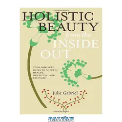 دانلود کتاب Holistic Beauty from the Inside Out: Your Complete Guide to Natural Health, Nutrition, and Skincare