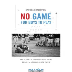 دانلود کتاب No Game for Boys to Play: The History of Youth Football and the Origins of a Public Health Crisis