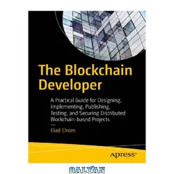 دانلود کتاب The Blockchain Developer: A Practical Guide for Designing, Implementing, Publishing, Testing, and Securing Distributed Blockchain-based Projects