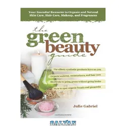 دانلود کتاب The Green Beauty Guide: Your Essential Resource to Organic and Natural Skin Care, Hair Care, Makeup, and Fragrances