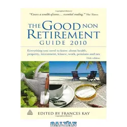 دانلود کتاب The Good Non Retirement Guide 2010: Everything You Need to Know About Health, Property, Investment, Leisure, Work, Pensions and Tax