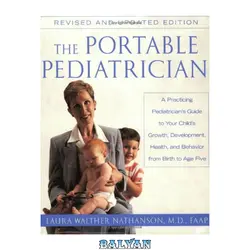 دانلود کتاب The Portable Pediatrician: A Practicing Pediatrician's Guide to Your Child's Growth, Development, Health and Behavior, from Birth to Age Five