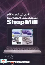 کتاب آموزش گام به گام تولید قطعات صنعتی با استفاده از محیط Shop Mill - اثر فرهاد عظیمی فر - نسخه اصلی