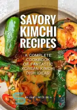 دانلود کتاب Savory Kimchi Recipes: A Complete Cookbook of Fantastic Korean Kimchi Dish Ideas! - دستور العمل های کیمچی خوشمزه: کتاب آشپزی کامل از ایده های فوق العاده غذاهای کره ای کیمچی!