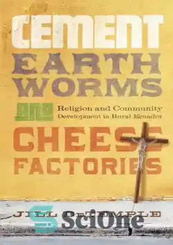 دانلود کتاب Cement, Earthworms, and Cheese Factories: Religion and Community Development in Rural Ecuador - کارخانه های سیمان، کرم های خاکی و پنیر: دین و توسعه جامعه در روستایی اکوادور