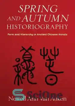 دانلود کتاب Spring and Autumn Historiography: Form and Hierarchy in Ancient Chinese Annals - تاریخ نگاری بهار و پاییز: شکل و سلسله مراتب در سالنامه های چین باستان