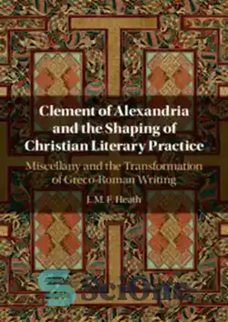 دانلود کتاب Clement of Alexandria and the Shaping of Christian Literary Practice: Miscellany and the Transformation of Greco-Roman Writing - کلمنت اسکندریه و شکل دادن به عملکرد ادبی مسیحی: متفرقه و دگرگونی نوشتار یونانی-رومی