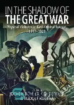 دانلود کتاب In the Shadow of the Great War: Physical Violence in East-Central Europe, 19171923 - در سایه جنگ بزرگ: خشونت فیزیکی در اروپای شرقی-مرکزی، 19171923
